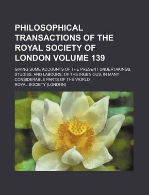 Book cover for Philosophical Transactions of the Royal Society of London Volume 139; Giving Some Accounts of the Present Undertakings, Studies, and Labours, of the Ingenious, in Many Considerable Parts of the World