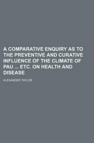 Cover of A Comparative Enquiry as to the Preventive and Curative Influence of the Climate of Pau Etc. on Health and Disease