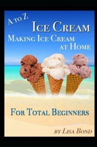 Cover of A to Z Ice Cream Making Ice Cream at Home for Total Beginners