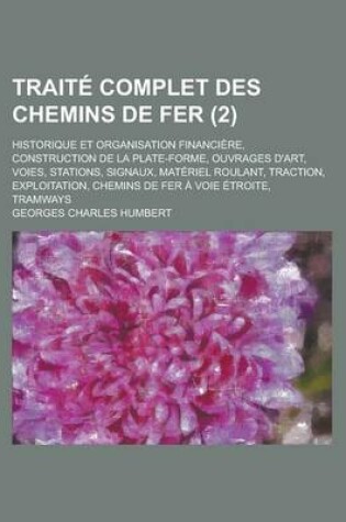 Cover of Traite Complet Des Chemins de Fer; Historique Et Organisation Financiere, Construction de La Plate-Forme, Ouvrages D'Art, Voies, Stations, Signaux, Materiel Roulant, Traction, Exploitation, Chemins de Fer a Voie Etroite, Tramways (2 )