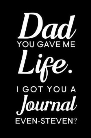 Cover of Dad You Gave Me Life I Got You A Journal Even-Steven