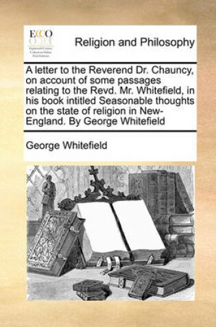 Cover of A letter to the Reverend Dr. Chauncy, on account of some passages relating to the Revd. Mr. Whitefield, in his book intitled Seasonable thoughts on the state of religion in New-England. By George Whitefield
