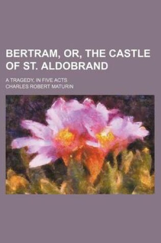 Cover of Bertram, Or, the Castle of St. Aldobrand; A Tragedy, in Five Acts