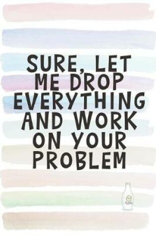 Cover of Sure, Let Me Drop Everything and Work on Your Problem