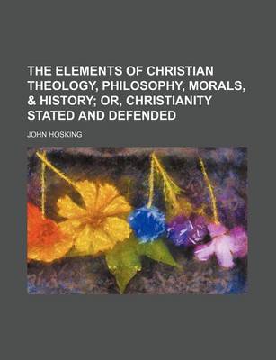 Book cover for The Elements of Christian Theology, Philosophy, Morals, & History; Or, Christianity Stated and Defended