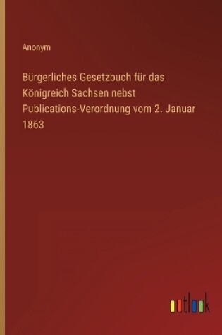 Cover of Bürgerliches Gesetzbuch für das Königreich Sachsen nebst Publications-Verordnung vom 2. Januar 1863