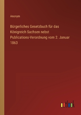 Book cover for Bürgerliches Gesetzbuch für das Königreich Sachsen nebst Publications-Verordnung vom 2. Januar 1863