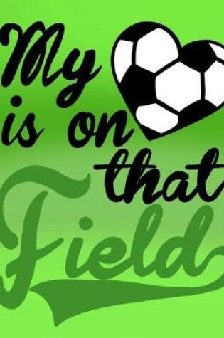 Cover of My Heart Is On That Field; Gifts For Soccer Mom; Soccer Mom Notebook