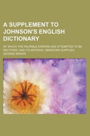 Cover of A Supplement to Johnson's English Dictionary; Of Which the Palpable Errors Are Attempted to Be Rectified, and Its Material Omissions Supplied