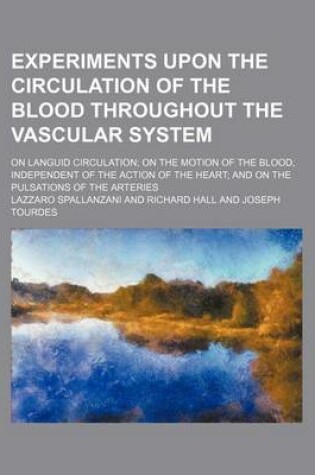 Cover of Experiments Upon the Circulation of the Blood Throughout the Vascular System; On Languid Circulation on the Motion of the Blood, Independent of the Action of the Heart and on the Pulsations of the Arteries