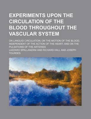 Book cover for Experiments Upon the Circulation of the Blood Throughout the Vascular System; On Languid Circulation on the Motion of the Blood, Independent of the Action of the Heart and on the Pulsations of the Arteries