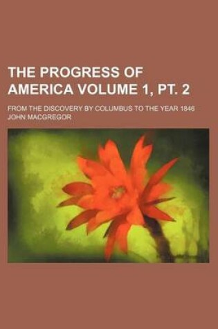 Cover of The Progress of America Volume 1, PT. 2; From the Discovery by Columbus to the Year 1846