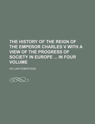 Book cover for The History of the Reign of the Emperor Charles V with a View of the Progress of Society in Europe in Four Volume