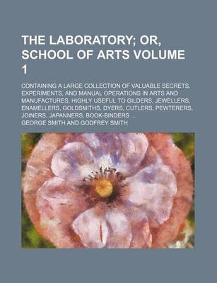 Book cover for The Laboratory Volume 1; Or, School of Arts. Containing a Large Collection of Valuable Secrets, Experiments, and Manual Operations in Arts and Manufactures, Highly Useful to Gilders, Jewellers, Enamellers, Goldsmiths, Dyers, Cutlers, Pewterers, Joiners,