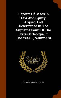 Book cover for Reports of Cases in Law and Equity, Argued and Determined in the Supreme Court of the State of Georgia, in the Year ..., Volume 81