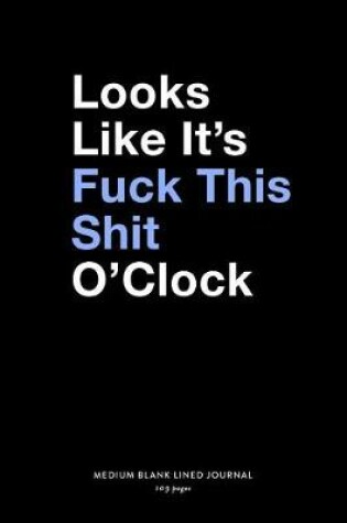 Cover of Looks Like It's Fuck This Shit O'Clock, Medium Blank Lined Journal, 109 Pages