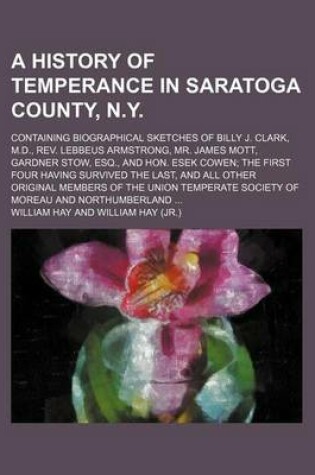 Cover of A History of Temperance in Saratoga County, N.Y.; Containing Biographical Sketches of Billy J. Clark, M.D., REV. Lebbeus Armstrong, Mr. James Mott, Gardner Stow, Esq., and Hon. Esek Cowen the First Four Having Survived the Last, and All Other Original Member