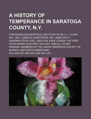 Book cover for A History of Temperance in Saratoga County, N.Y.; Containing Biographical Sketches of Billy J. Clark, M.D., REV. Lebbeus Armstrong, Mr. James Mott, Gardner Stow, Esq., and Hon. Esek Cowen the First Four Having Survived the Last, and All Other Original Member