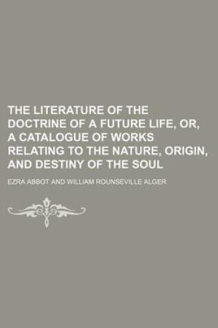 Cover of The Literature of the Doctrine of a Future Life, Or, a Catalogue of Works Relating to the Nature, Origin, and Destiny of the Soul