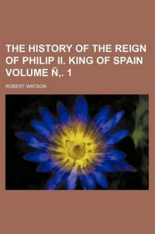 Cover of The History of the Reign of Philip II. King of Spain Volume N . 1