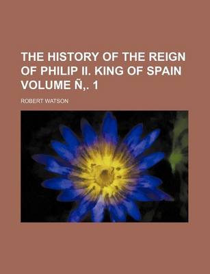 Book cover for The History of the Reign of Philip II. King of Spain Volume N . 1