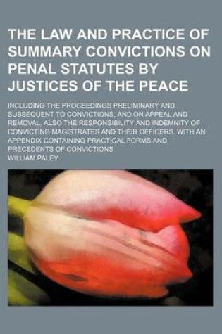 Cover of The Law and Practice of Summary Convictions on Penal Statutes by Justices of the Peace; Including the Proceedings Preliminary and Subsequent to Convictions, and on Appeal and Removal, Also the Responsibility and Indemnity of Convicting Magistrates and the