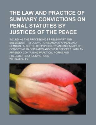 Book cover for The Law and Practice of Summary Convictions on Penal Statutes by Justices of the Peace; Including the Proceedings Preliminary and Subsequent to Convictions, and on Appeal and Removal, Also the Responsibility and Indemnity of Convicting Magistrates and the