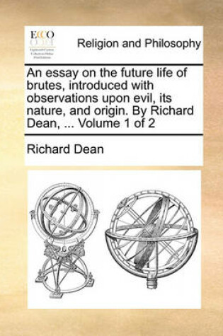 Cover of An Essay on the Future Life of Brutes, Introduced with Observations Upon Evil, Its Nature, and Origin. by Richard Dean, ... Volume 1 of 2