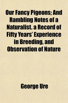 Book cover for Our Fancy Pigeons; And Rambling Notes of a Naturalist. a Record of Fifty Years' Experience in Breeding, and Observation of Nature