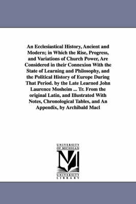 Book cover for An Ecclesiastical History, Ancient and Modern; in Which the Rise, Progress, and Variations of Church Power, Are Considered in their Connexion With the State of Learning and Philosophy, and the Political History of Europe During That Period. by the Late Learne