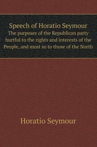 Cover of Speech of Horatio Seymour The purposes of the Republican party hurtful to the rights and interests of the People, and most so to those of the North