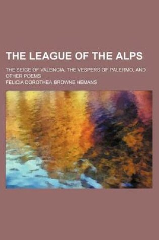 Cover of The League of the Alps; The Seige of Valencia, the Vespers of Palermo, and Other Poems