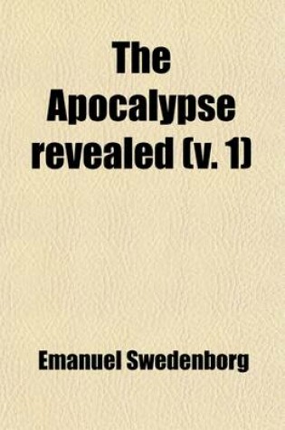 Cover of The Apocalypse Revealed (Volume 1); Wherein Are Disclosed the Arcana There Foretold, Which Have Heretofore Remained Concealed