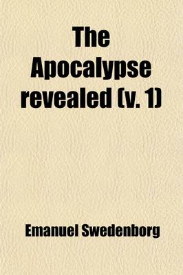 Book cover for The Apocalypse Revealed (Volume 1); Wherein Are Disclosed the Arcana There Foretold, Which Have Heretofore Remained Concealed