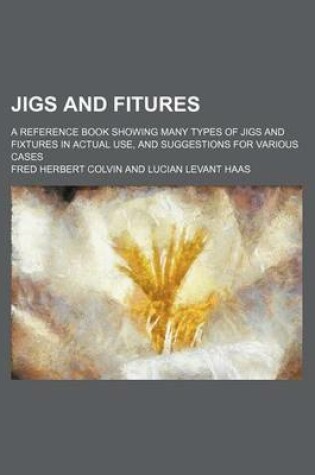 Cover of Jigs and Fitures; A Reference Book Showing Many Types of Jigs and Fixtures in Actual Use, and Suggestions for Various Cases