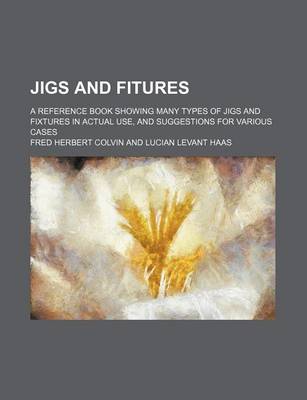 Book cover for Jigs and Fitures; A Reference Book Showing Many Types of Jigs and Fixtures in Actual Use, and Suggestions for Various Cases