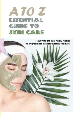 Book cover for A To Z Essential Guide To Skin Care- How Well Do You Know About The Ingredients In Every Beauty Product