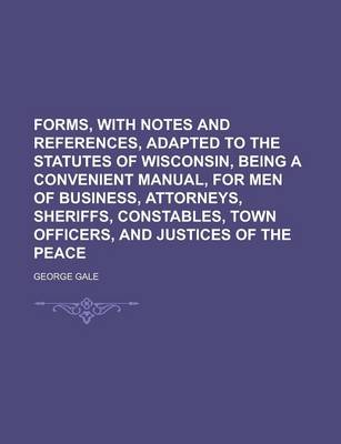 Book cover for Forms, with Notes and References, Adapted to the Statutes of Wisconsin, Being a Convenient Manual, for Men of Business, Attorneys, Sheriffs, Constables, Town Officers, and Justices of the Peace