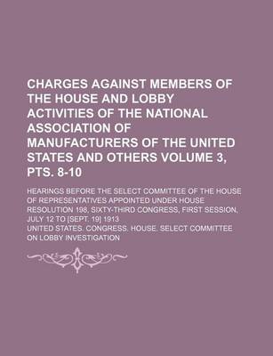 Book cover for Charges Against Members of the House and Lobby Activities of the National Association of Manufacturers of the United States and Others Volume 3, Pts. 8-10; Hearings Before the Select Committee of the House of Representatives Appointed Under House Resoluti