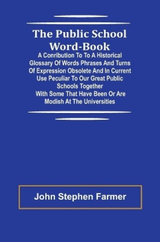 Cover of The Public School Word-book; A conribution to to a historical glossary of words phrases and turns of expression obsolete and in current use peculiar to our great public schools together with some that have been or are modish at the universities