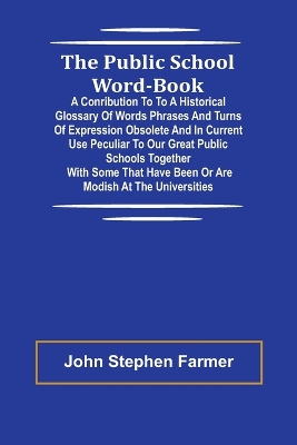 Book cover for The Public School Word-book; A conribution to to a historical glossary of words phrases and turns of expression obsolete and in current use peculiar to our great public schools together with some that have been or are modish at the universities