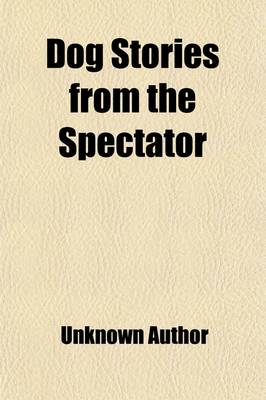 Book cover for Dog Stories from the "Spectator"; Being Anecdotes of the Intelligence, Reasoning Power, Affection and Sympathy of Dogs, Selected from the Correspondence Columms of "The Spectator"