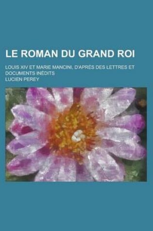 Cover of Le Roman Du Grand Roi; Louis XIV Et Marie Mancini, D'Apres Des Lettres Et Documents Inedits