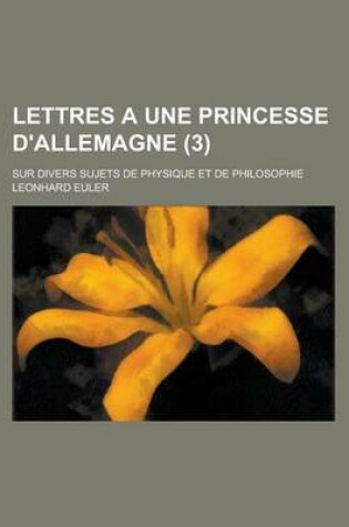 Cover of Lettres a Une Princesse D'Allemagne; Sur Divers Sujets de Physique Et de Philosophie (3)