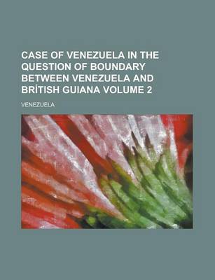 Book cover for Case of Venezuela in the Question of Boundary Between Venezuela and British Guiana Volume 2