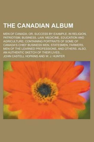 Cover of The Canadian Album; Men of Canada; Or, Success by Example, in Religion, Patriotism, Business, Law, Medicine, Education and Agriculture; Containing Portraits of Some of Canada's Chief Business Men, Statesmen, Farmers, Men of the Learned