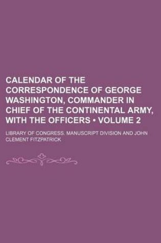 Cover of Calendar of the Correspondence of George Washington, Commander in Chief of the Continental Army, with the Officers (Volume 2)