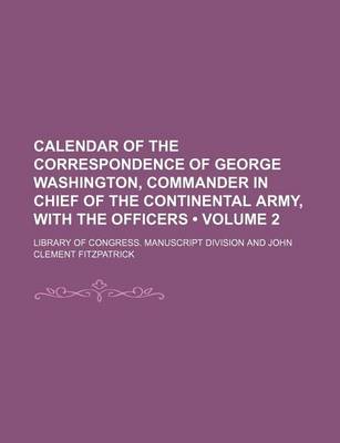 Book cover for Calendar of the Correspondence of George Washington, Commander in Chief of the Continental Army, with the Officers (Volume 2)