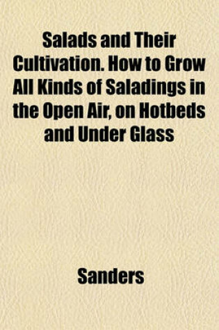 Cover of Salads and Their Cultivation. How to Grow All Kinds of Saladings in the Open Air, on Hotbeds and Under Glass