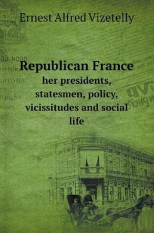 Cover of Republican France her presidents, statesmen, policy, vicissitudes and social life